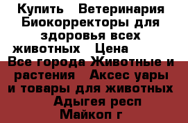  Купить : Ветеринария.Биокорректоры для здоровья всех животных › Цена ­ 100 - Все города Животные и растения » Аксесcуары и товары для животных   . Адыгея респ.,Майкоп г.